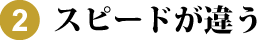 2.スピードが違う
